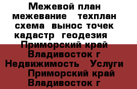 Межевой план (межевание), техплан, схема, вынос точек (кадастр, геодезия) - Приморский край, Владивосток г. Недвижимость » Услуги   . Приморский край,Владивосток г.